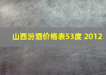 山西汾酒价格表53度 2012